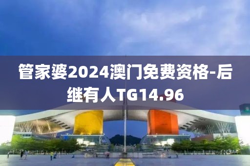 管家婆2024澳门免费资格-后继有人TG14.96