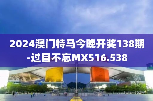 2024澳门特马今晚开奖138期-过目不忘MX516.538