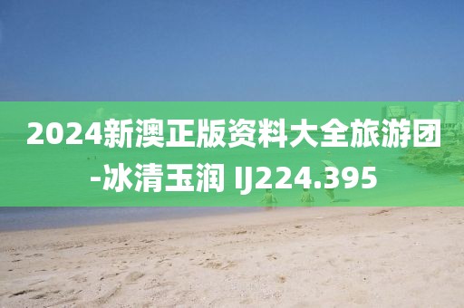 2024新澳正版资料大全旅游团-冰清玉润 IJ224.395