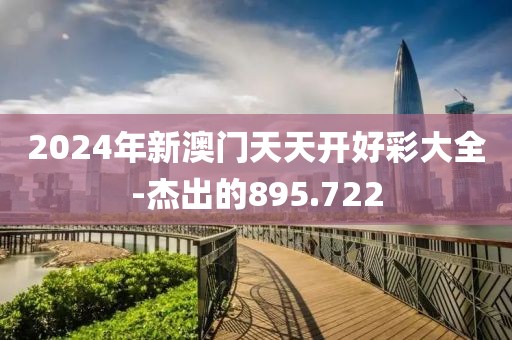 2024年新澳门天天开好彩大全-杰出的895.722