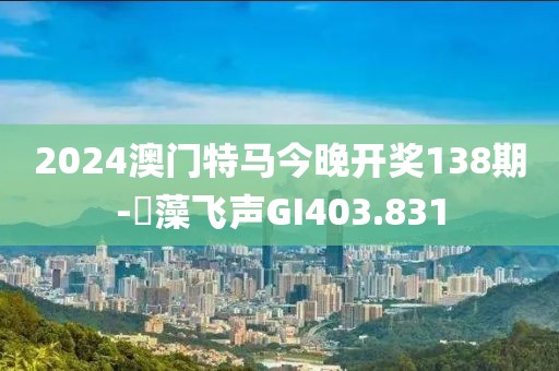 2024澳门特马今晚开奖138期-掞藻飞声GI403.831