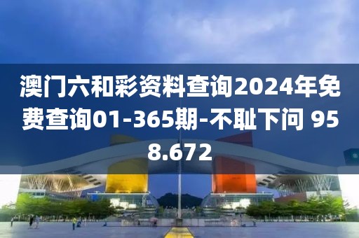 澳门六和彩资料查询2024年免费查询01-365期-不耻下问 958.672
