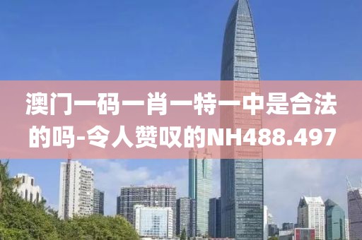 澳门一码一肖一特一中是合法的吗-令人赞叹的NH488.497