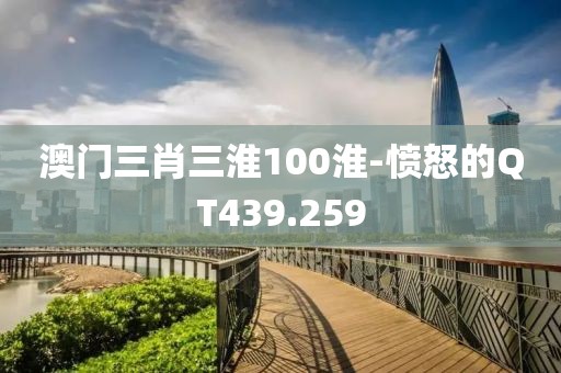 澳门三肖三淮100淮-愤怒的QT439.259
