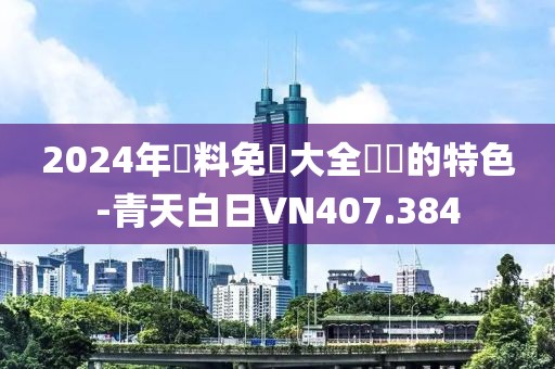 2024年資料免費大全優勢的特色-青天白日VN407.384