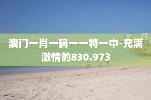 澳门一肖一码一一特一中-充满激情的830.973