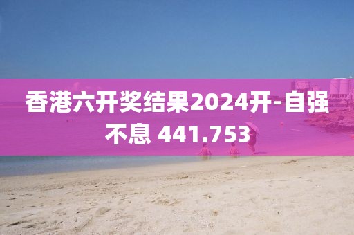 香港六开奖结果2024开-自强不息 441.753