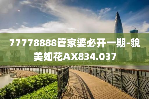77778888管家婆必开一期-貌美如花AX834.037