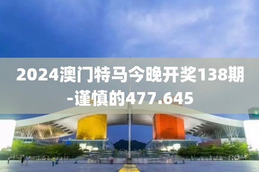 2024澳门特马今晚开奖138期-谨慎的477.645