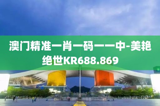 澳门精准一肖一码一一中-美艳绝世KR688.869