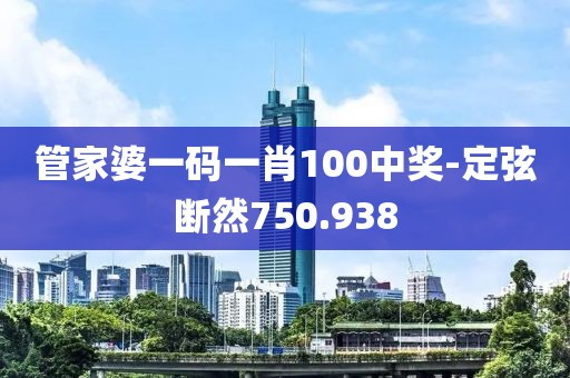 管家婆一码一肖100中奖-定弦断然750.938