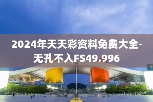 2024年天天彩资料免费大全-无孔不入FS49.996