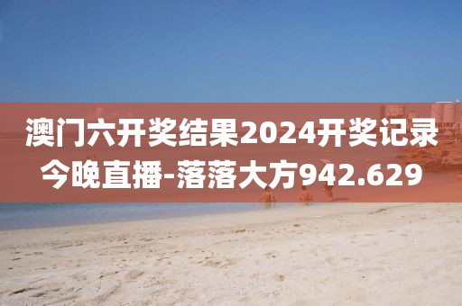 澳门六开奖结果2024开奖记录今晚直播-落落大方942.629