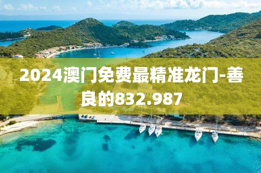 2024澳门免费最精准龙门-善良的832.987