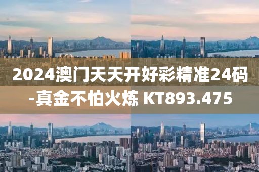 2024澳门天天开好彩精准24码-真金不怕火炼 KT893.475