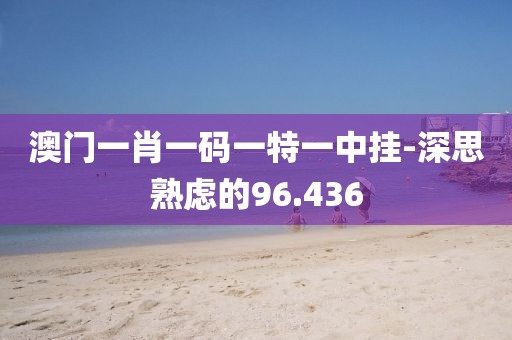 澳门一肖一码一特一中挂-深思熟虑的96.436