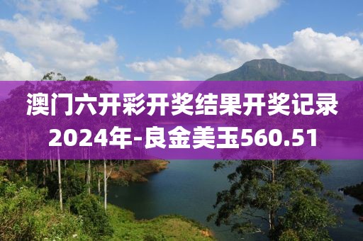 澳门六开彩开奖结果开奖记录2024年-良金美玉560.51