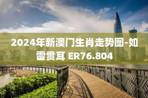 2024年新澳门生肖走势图-如雷贯耳 ER76.804