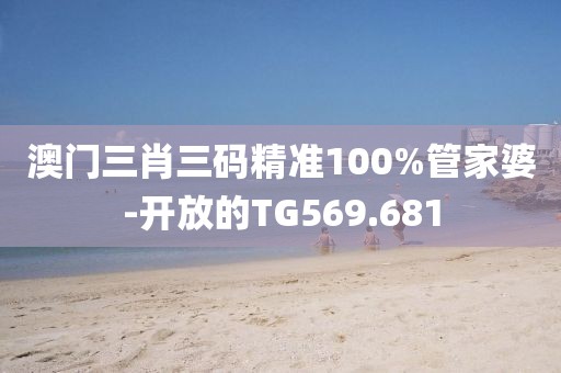 澳门三肖三码精准100%管家婆-开放的TG569.681