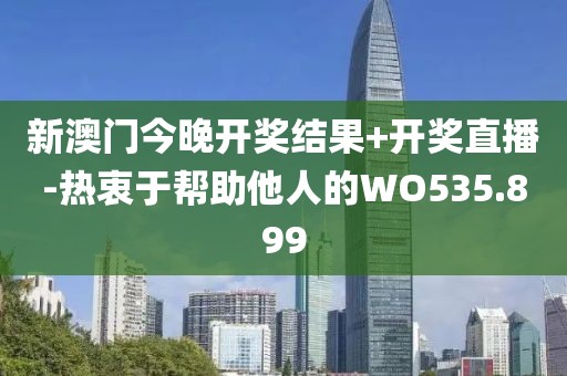 新澳门今晚开奖结果+开奖直播-热衷于帮助他人的WO535.899