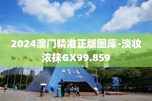 2024澳门精准正版图库-淡妆浓抹GX99.859