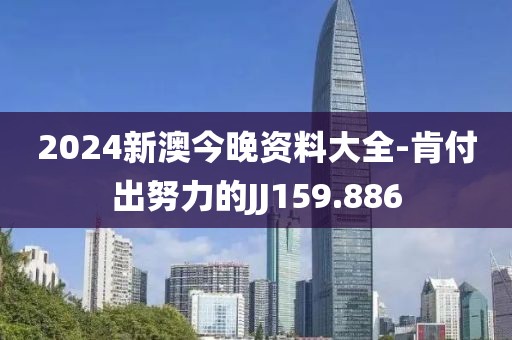 2024新澳今晚资料大全-肯付出努力的JJ159.886