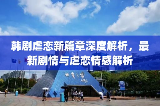 韩剧虐恋新篇章深度解析，最新剧情与虐恋情感解析