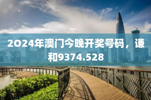 2O24年澳门今晚开奖号码，谦和9374.528