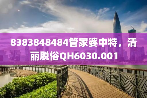 8383848484管家婆中特，清丽脱俗QH6030.001