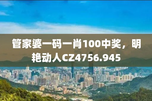管家婆一码一肖100中奖，明艳动人CZ4756.945