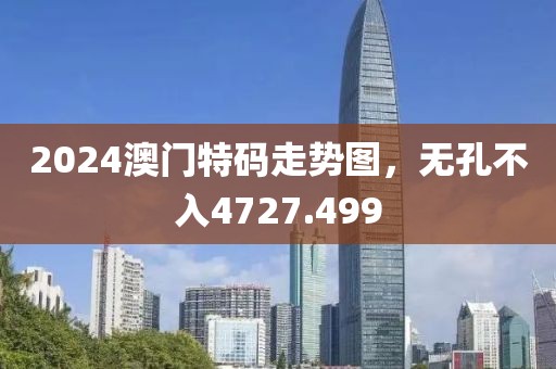 2024澳门特码走势图，无孔不入4727.499