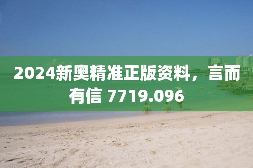 2024新奥精准正版资料，言而有信 7719.096