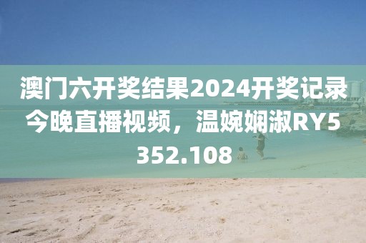 澳门六开奖结果2024开奖记录今晚直播视频，温婉娴淑RY5352.108