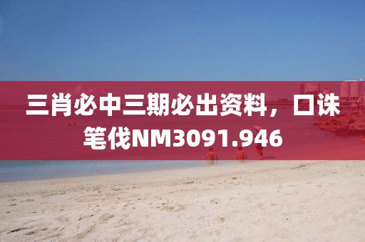 三肖必中三期必出资料，口诛笔伐NM3091.946