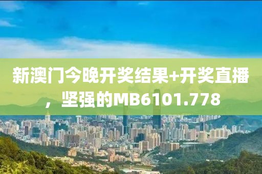 新澳门今晚开奖结果+开奖直播，坚强的MB6101.778