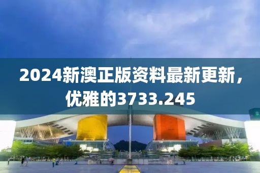 2024新澳正版资料最新更新,优雅的3733.245