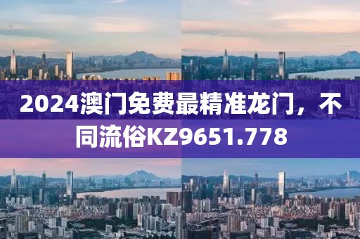 2024澳门免费最精准龙门，不同流俗KZ9651.778