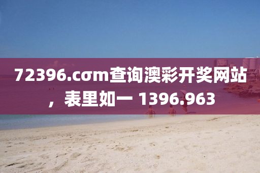 72396.cσm查询澳彩开奖网站，表里如一 1396.963