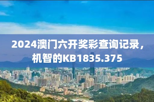 2024澳门六开奖彩查询记录，机智的KB1835.375