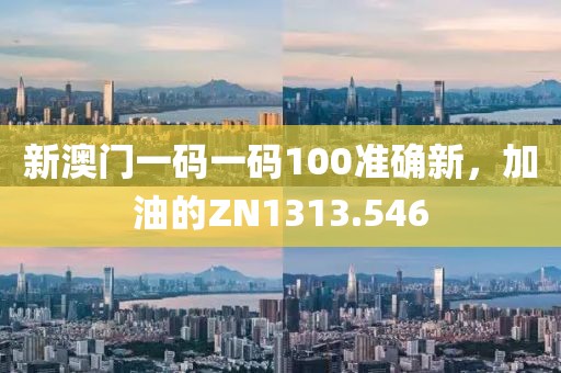新澳门一码一码100准确新，加油的ZN1313.546