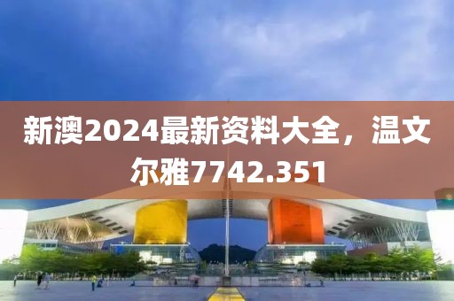 新澳2024最新资料大全,温文尔雅7742.351