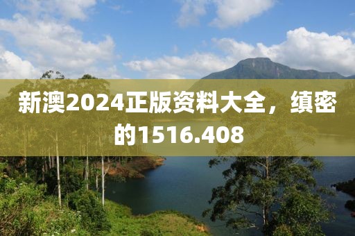 新澳2024正版资料大全，缜密的1516.408