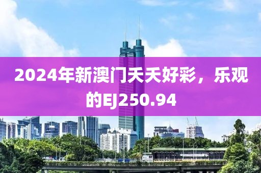 2024年新澳门夭夭好彩，乐观的EJ250.94