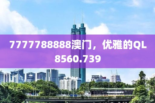 7777788888澳门，优雅的QL8560.739