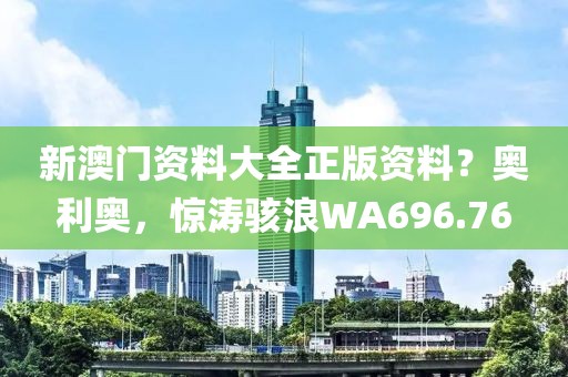 新澳门资料大全正版资料？奥利奥，惊涛骇浪WA696.76