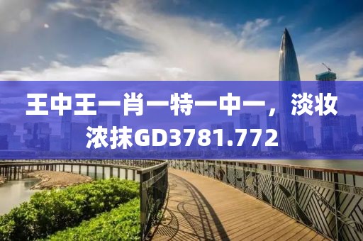 王中王一肖一特一中一，淡妆浓抹GD3781.772
