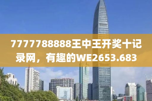 7777788888王中王开奖十记录网，有趣的WE2653.683