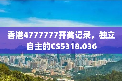 香港4777777开奖记录，独立自主的CS5318.036
