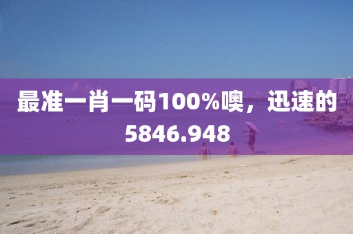 最准一肖一码100%噢，迅速的5846.948