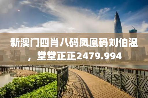 新澳门四肖八码凤凰码刘伯温，堂堂正正2479.994